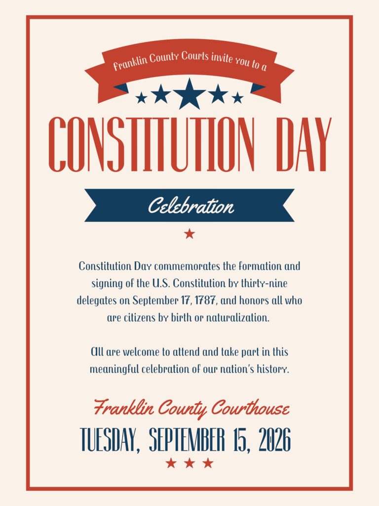 image that reads: Franklin County Courts invite you to a Constitution Day Celebration. Constitution. Constitution Day commemorates the formation and
signing of the U.S. Constitution by thirty-nine delegates on September 17, 1787, and honors all who are citizens by birth or naturalization.
All are welcome to attend arid take part in this meaningful celebration of our Ration's history.
Franklin County Courthouse
 Tuesday, September 15, 2026